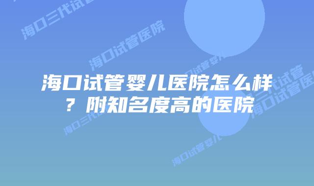 海口试管婴儿医院怎么样？附知名度高的医院