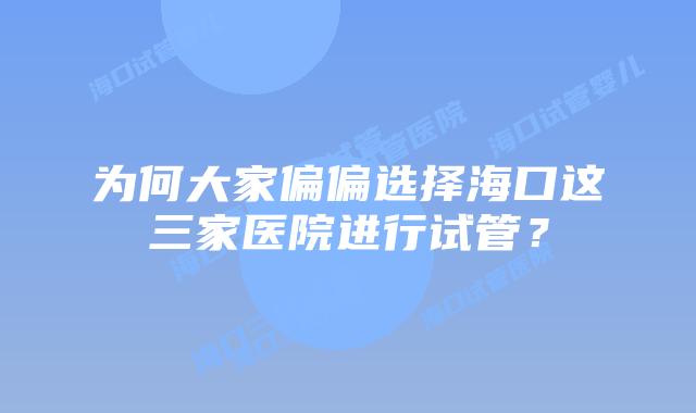 为何大家偏偏选择海口这三家医院进行试管？