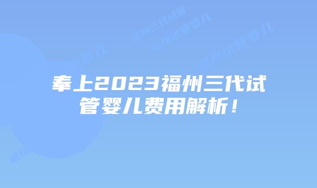 奉上2023福州三代试管婴儿费用解析！