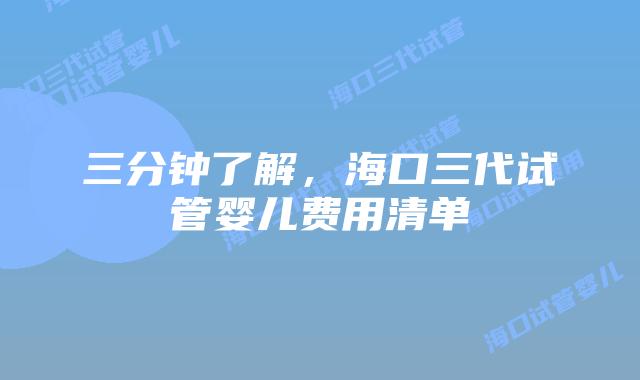 三分钟了解，海口三代试管婴儿费用清单