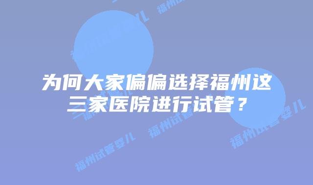 为何大家偏偏选择福州这三家医院进行试管?
