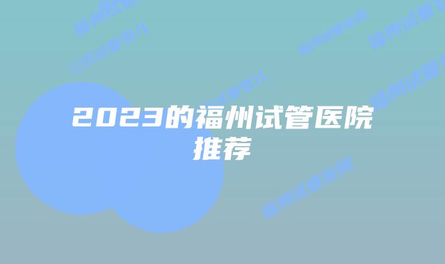 2023的福州试管医院推荐