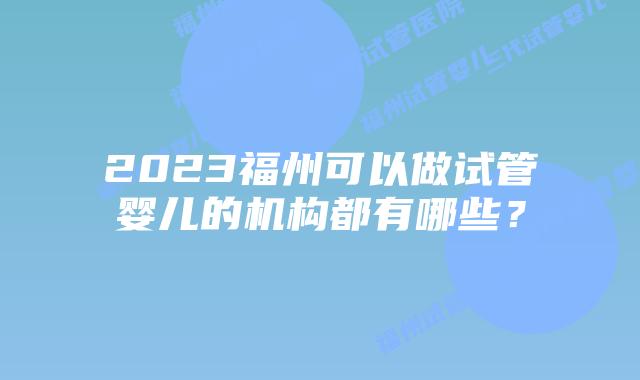 2023福州可以做试管婴儿的机构都有哪些?