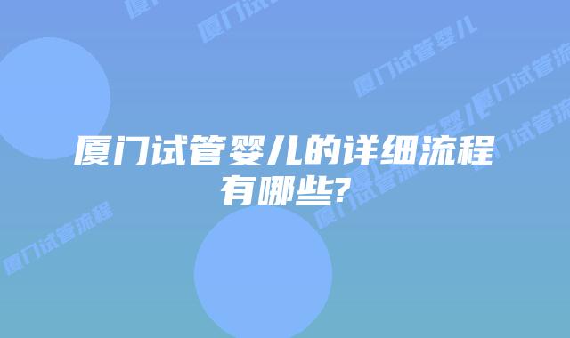厦门试管婴儿的详细流程有哪些?