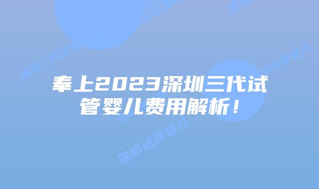 奉上2023深圳三代试管婴儿费用解析！
