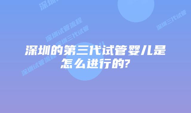 深圳的第三代试管婴儿是怎么进行的?