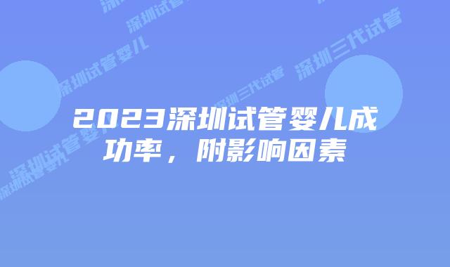 2023深圳试管婴儿成功率，附影响因素