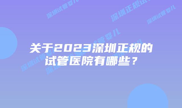 关于2023深圳正规的试管医院有哪些？