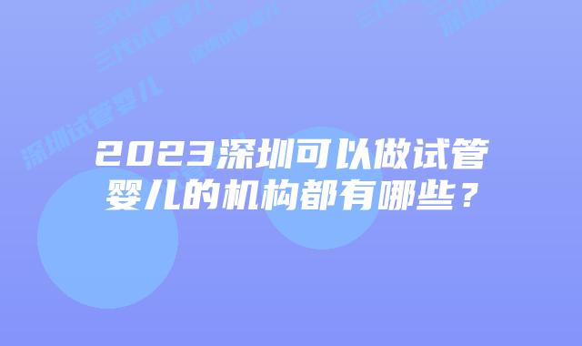 2023深圳可以做试管婴儿的机构都有哪些？