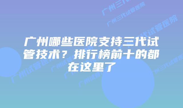 广州哪些医院支持三代试管技术？排行榜前十的都在这里了