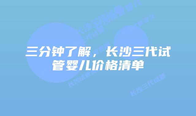 三分钟了解，长沙三代试管婴儿价格清单