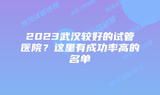 2023武汉较好的试管医院？这里有成功率高的名单