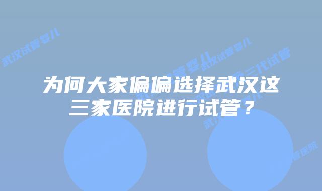 为何大家偏偏选择武汉这三家医院进行试管？