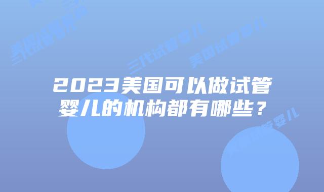 2023美国可以做试管婴儿的机构都有哪些？