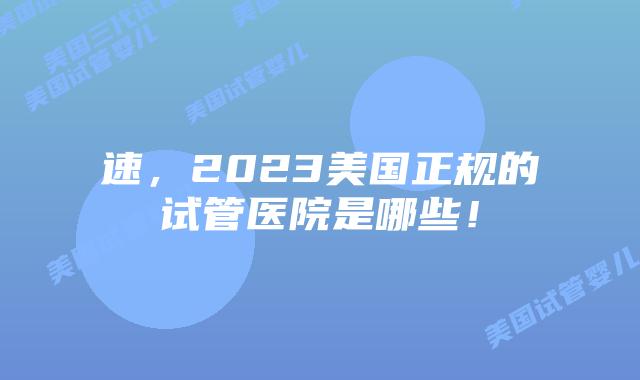 速，2023美国正规的试管医院是哪些！