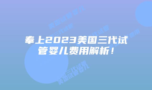奉上2023美国三代试管婴儿费用解析！