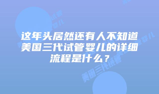 这年头居然还有人不知道美国三代试管婴儿的详细流程是什么？