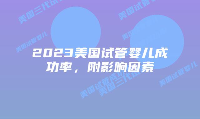 2023美国试管婴儿成功率，附影响因素
