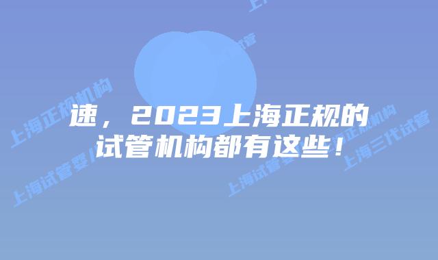 速，2023上海正规的试管机构都有这些！