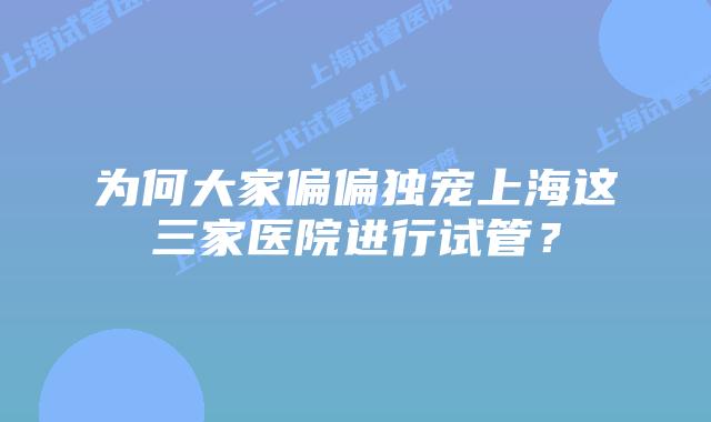 为何大家偏偏独宠上海这三家医院进行试管？