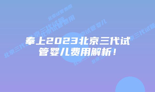奉上2023北京三代试管婴儿费用解析！