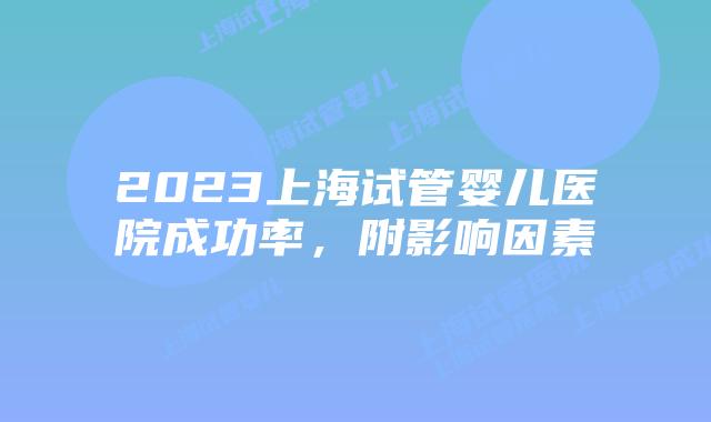 2023上海试管婴儿医院成功率，附影响因素