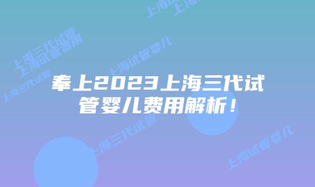 奉上2023上海三代试管婴儿费用解析！