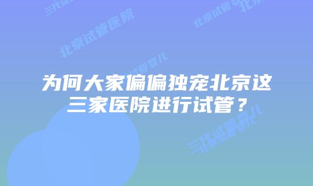 为何大家偏偏独宠北京这三家医院进行试管？