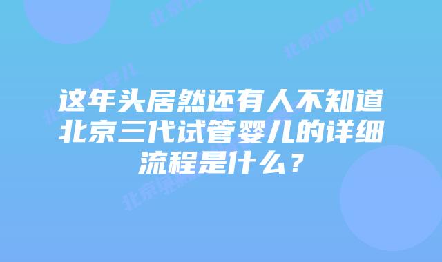 这年头居然还有人不知道北京三代试管婴儿的详细流程是什么？