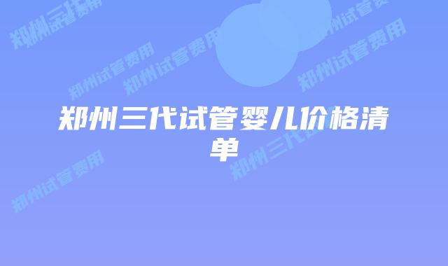 郑州三代试管婴儿价格清单