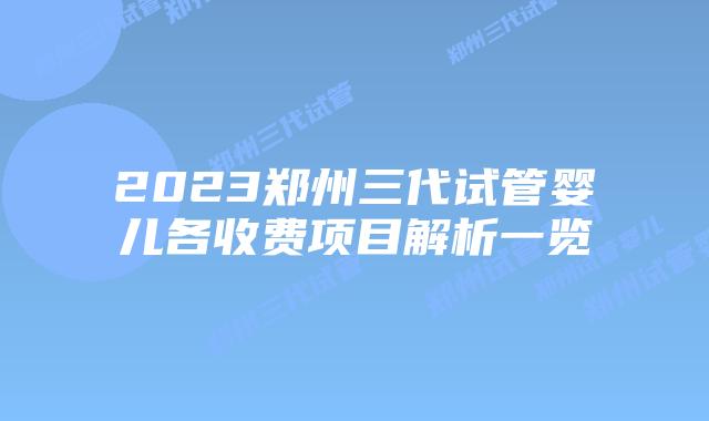 2023郑州三代试管婴儿各收费项目解析一览