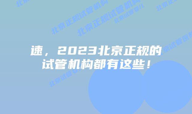 速，2023北京正规的试管机构都有这些！
