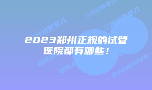 2023郑州正规的试管医院都有哪些!