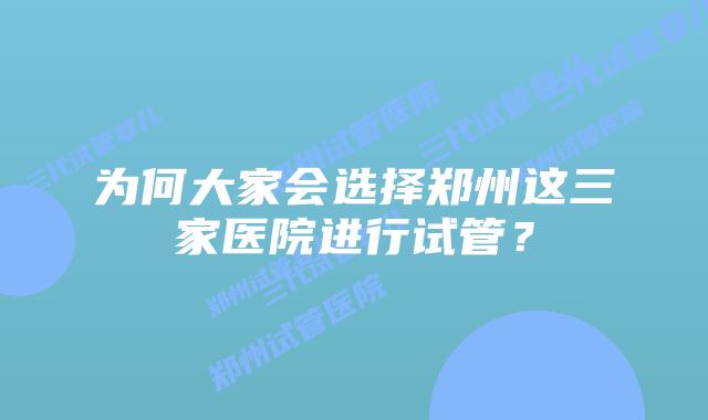 为何大家会选择郑州这三家医院进行试管？