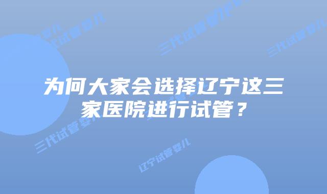 为何大家会选择辽宁这三家医院进行试管?