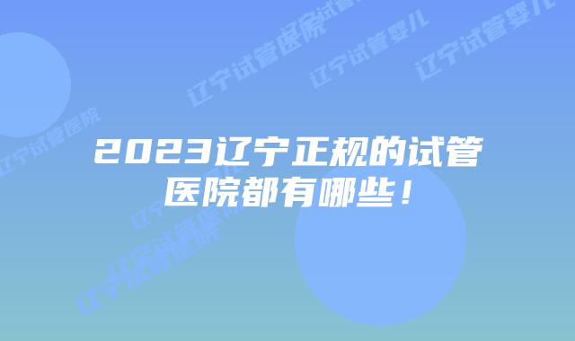 2023辽宁正规的试管医院都有哪些！