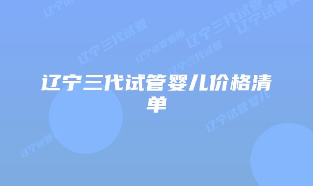 辽宁三代试管婴儿价格清单