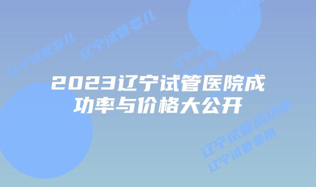 2023辽宁试管医院成功率与价格大公开