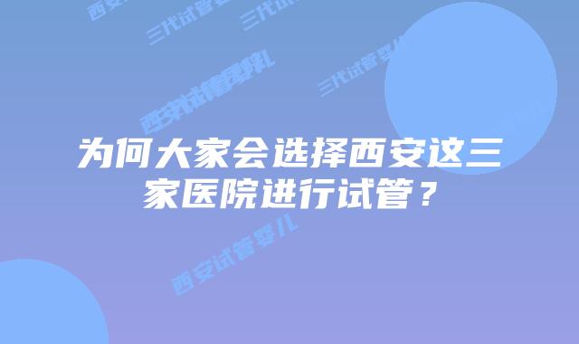 为何大家会选择西安这三家医院进行试管？