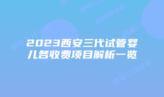 2023西安三代试管婴儿各收费项目解析一览