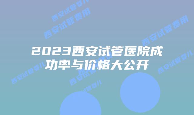 2023西安试管医院成功率与价格大公开