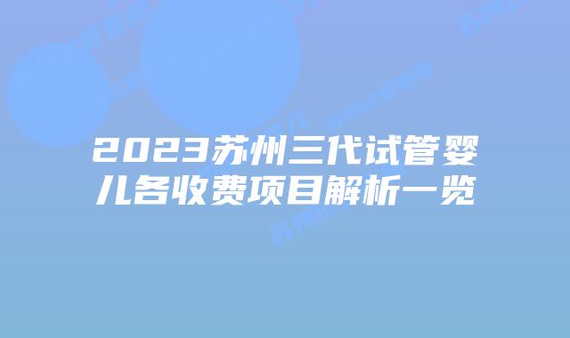 2023苏州三代试管婴儿各收费项目解析一览