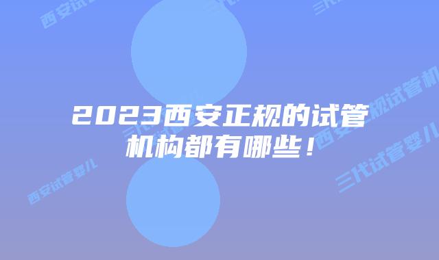 2023西安正规的试管机构都有哪些！