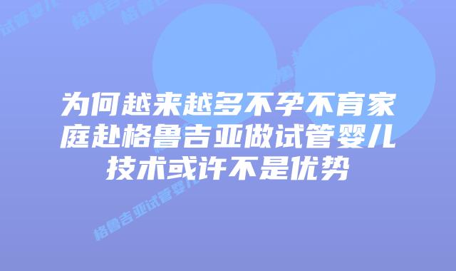为何越来越多不孕不育家庭赴格鲁吉亚做试管婴儿技术或许不是优势