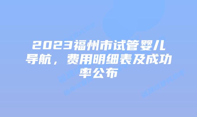 2023福州市试管婴儿导航，费用明细表及成功率公布