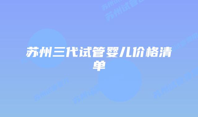 苏州三代试管婴儿价格清单