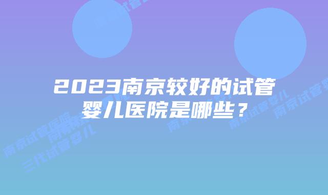 2023南京较好的试管婴儿医院是哪些？
