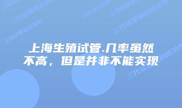 上海生殖试管.几率虽然不高，但是并非不能实现