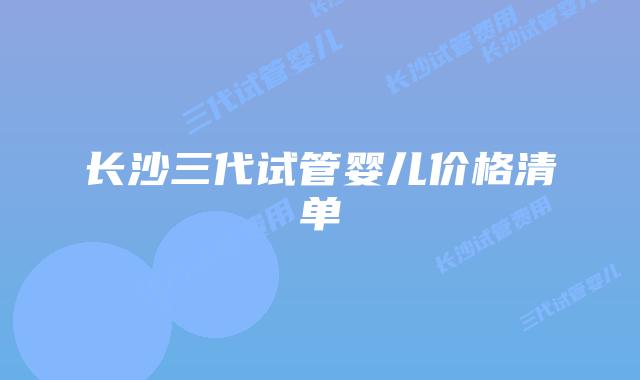 长沙三代试管婴儿价格清单