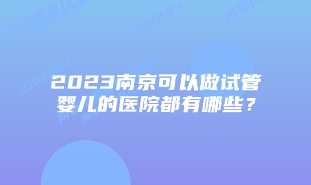 2023南京可以做试管婴儿的医院都有哪些？